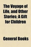 The Voyage Of Life, And Other Stories; A Gift For Children edito da General Books Llc