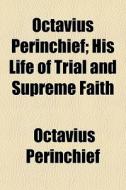 Octavius Perinchief; His Life Of Trial A di Octavius Perinchief edito da General Books