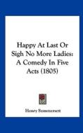 Happy at Last or Sigh No More Ladies: A Comedy in Five Acts (1805) di Henry Summersett edito da Kessinger Publishing