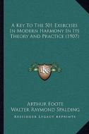 A   Key to the 501 Exercises in Modern Harmony in Its Theory AA Key to the 501 Exercises in Modern Harmony in Its Theory and Practice (1907) ND Practi di Arthur Foote, Walter Raymond Spalding edito da Kessinger Publishing