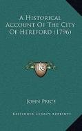 A Historical Account of the City of Hereford (1796) di John Price edito da Kessinger Publishing