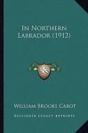 In Northern Labrador (1912) di William Brooks Cabot edito da Kessinger Publishing