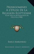 Prolegomenes Al'etude de La Religion Egyptienne: Essai Sur La Mythologie de L'Egypte (1908) di Emile Amelineau edito da Kessinger Publishing