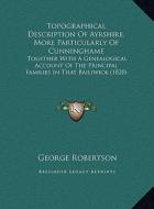 Topographical Description of Ayrshire, More Particularly of Cunninghame: Together with a Genealogical Account of the Principal Families in That Bailiw di George Robertson edito da Kessinger Publishing