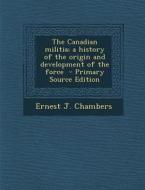 The Canadian Militia; A History of the Origin and Development of the Force - Primary Source Edition di Ernest J. Chambers edito da Nabu Press