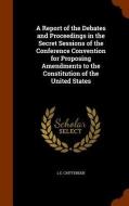 A Report Of The Debates And Proceedings In The Secret Sessions Of The Conference Convention For Proposing Amendments To The Constitution Of The United di L E Chittenden edito da Arkose Press