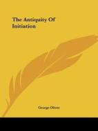 The Antiquity Of Initiation di George Oliver edito da Kessinger Publishing, Llc