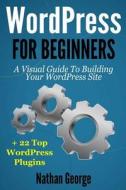 Wordpress for Beginners: A Visual Guide to Building Your Wordpress Site + 22 Top Wordpress Plugins di Nathan George edito da Createspace Independent Publishing Platform