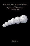 Whip Your Golf Swing Into Shape with Hogan's Last and Best Secret - The Whip Grip di Bill Crews edito da E BOOKTIME LLC