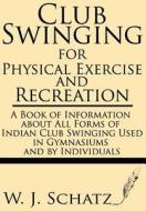 Club Swinging for Physical Exercise and Recreation--A Book of Information about All Forms of Indian Club Swinging Used in Gymnasiums and by Individual di W. J. Schatz edito da Windham Press