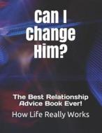 Can I Change Him?: The Best Relationship Advice Book Ever! di How Life Really Works edito da LIGHTNING SOURCE INC