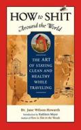 How to Shit Around the World di Jane Wilson-Howarth edito da Travelers' Tales, Incorporated