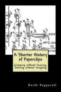 A Shorter History of Paperclips: Gripping Without Tearing, Storing Without Tangling di Keith Pepperell edito da Createspace Independent Publishing Platform