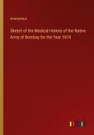 Sketch of the Medical History of the Native Army of Bombay for the Year 1874 di Anonymous edito da Outlook Verlag