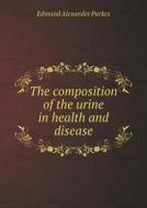 The Composition Of The Urine In Health And Disease di Edmund Alexander Parkes edito da Book On Demand Ltd.