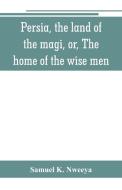 Persia, the land of the magi, or, The home of the wise men di Samuel K. Nweeya edito da Alpha Editions
