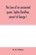 The love of an uncrowned queen, Sophie Dorothea, consort of George I. di W. H. Wilkins edito da Alpha Editions