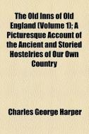 The Old Inns Of Old England (volume 1); A Picturesque Account Of The Ancient And Storied Hostelries Of Our Own Country di Charles George Harper edito da General Books Llc