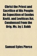 Christ The Priest And Sacrifice Of His People; An Exposition Of Exodus Xxviii. And Leviticus Xvi. Condensed From The Orig. Ms. By J. Babb di Samuel Eyles Pierce edito da General Books Llc
