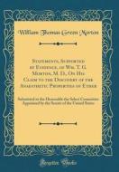 Statements, Supported by Evidence, of Wm. T. G. Morton, M. D., on His Claim to the Discovery of the Anaesthetic Properties of Ether: Submitted to the di William Thomas Green Morton edito da Forgotten Books