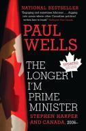 The Longer I'm Prime Minister: Stephen Harper and Canada, 2006- di Paul Wells edito da VINTAGE CANADA