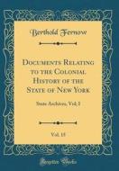 Documents Relating to the Colonial History of the State of New York, Vol. 15: State Archives, Vol; I (Classic Reprint) di Berthold Fernow edito da Forgotten Books