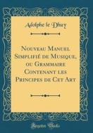Nouveau Manuel Simplifié de Musique, Ou Grammaire Contenant Les Principes de CET Art (Classic Reprint) di Adolphe Le Dhuy edito da Forgotten Books