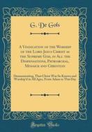 A Vindication of the Worship of the Lord Jesus Christ as the Supreme God, in All the Dispensations, Patriarchal, Mosaick and Christian: Demonstrating, di G. De Gols edito da Forgotten Books