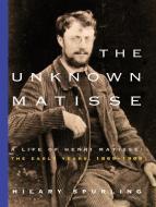 The Unknown Matisse: The Life of Henri Matisse: The Early Years, 1869-1908 di Hilary Spurling edito da RANDOM HOUSE