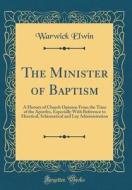 The Minister of Baptism: A History of Church Opinion from the Time of the Apostles, Especially with Reference to Heretical, Schismatical and La di Warwick Elwin edito da Forgotten Books
