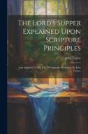 The Lord's Supper Explained Upon Scripture Principles: And Adapted To The Use Of Common Christians. By John Taylor, di John Taylor edito da LEGARE STREET PR