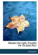 Between The Lights Thoughts For The Quiet Hour di Anonymous edito da Bibliolife