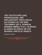 The Youth's Spelling, Pronouncing, and Explanatory Theological Dictionary of the New Testament [By E. Dowson, Signing Himself E.D.]. to Which Is Added di Emerson Dowson edito da Rarebooksclub.com