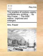 The Practice Of Cookery, Pastry, Confectionary, Pickling, ... By Mrs Frazer, ... The Third Edition. Improved And Enlarged. di Mrs Frazer edito da Gale Ecco, Print Editions