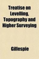 Treatise On Levelling, Topography And Hi di John Gillespie edito da General Books
