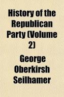 History Of The Republican Party Volume di George Oberkirsh Seilhamer edito da General Books