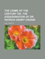 The Crime Of The Century Or, The Assassination Of Dr. Patrick Henry Cronin di Henry M. Hunt edito da General Books Llc