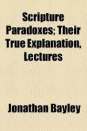 Scripture Paradoxes; Their True Explanation, Lectures di Jonathan Bayley edito da General Books Llc