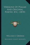 Versions of Psalms and Original Poetry, Etc. (1870) di William A. Graham edito da Kessinger Publishing