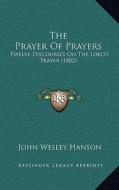 The Prayer of Prayers: Twelve Discourses on the Lord's Prayer (1882) di John Wesley Hanson edito da Kessinger Publishing