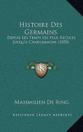 Histoire Des Germains: Depuis Les Temps Les Plus Recules Jusqu'a Charlemagne (1850) di Maximilien De Ring edito da Kessinger Publishing