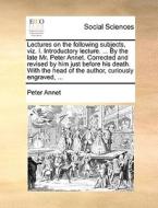 Lectures On The Following Subjects, Viz. I. Introductory Lecture. ... By The Late Mr. Peter Annet. Corrected And Revised By Him Just Before His Death. di Peter Annet edito da Gale Ecco, Print Editions