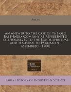 An Answer To The Case Of The Old East-india Company As Represented By Themselves To The Lords Spiritual And Temporal In Parliament Assembled. (1700) di Anon edito da Eebo Editions, Proquest
