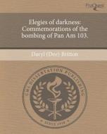 Elegies of Darkness: Commemorations of the Bombing of Pan Am 103. di Daryl (Dee) Britton edito da Proquest, Umi Dissertation Publishing