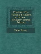 Practical Fly-Fishing Founded on Nature di John Beever edito da Nabu Press