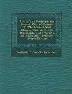 The Life of Frederick the Second, King of Prussia: To Which Are Added Observations, Authentic Documents, and a Variety of Anecdotes - Primary Source E di Frederick II, Jean-Charles Laveaux edito da Nabu Press