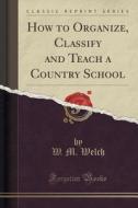 How To Organize, Classify And Teach A Country School (classic Reprint) di W M Welch edito da Forgotten Books