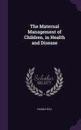 The Maternal Management Of Children, In Health And Disease di Thomas Bull edito da Palala Press