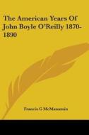The American Years Of John Boyle O'reilly 1870-1890 di Francis G McManamin edito da Kessinger Publishing, Llc