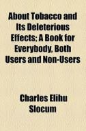 About Tobacco And Its Deleterious Effects; A Book For Everybody, Both Users And Non-users di Charles Elihu Slocum edito da General Books Llc